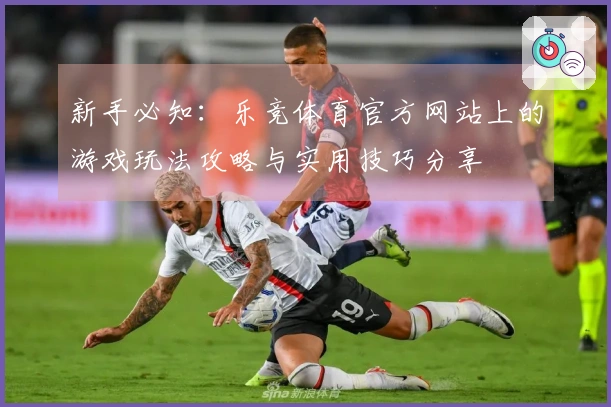 新手必知：乐竞体育官方网站上的游戏玩法攻略与实用技巧分享