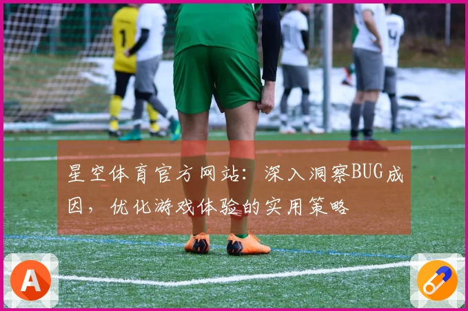 星空体育官方网站：深入洞察BUG成因，优化游戏体验的实用策略