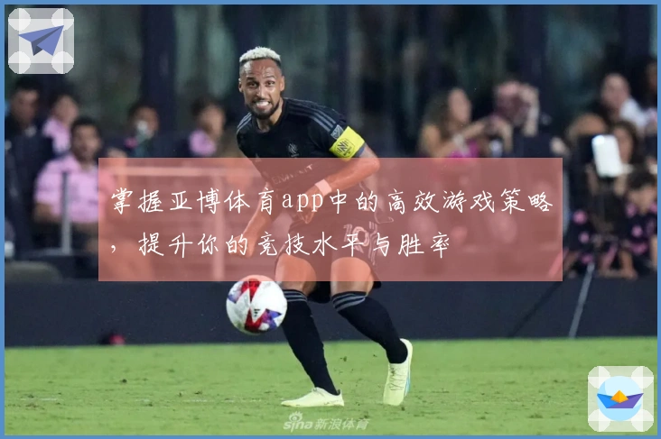 掌握亚博体育app中的高效游戏策略，提升你的竞技水平与胜率