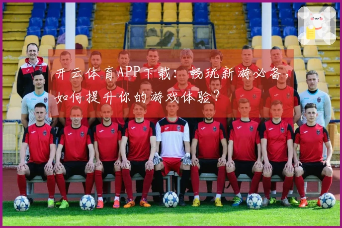 开云体育APP下载：畅玩新游必备，如何提升你的游戏体验？