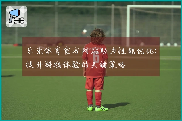 乐竞体育官方网站助力性能优化：提升游戏体验的关键策略