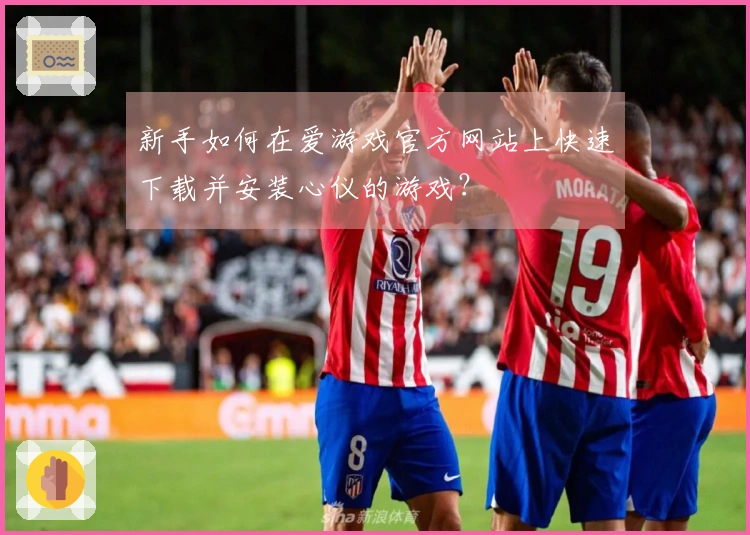 新手如何在爱游戏官方网站上快速下载并安装心仪的游戏？