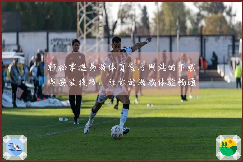 轻松掌握易游体育官方网站的下载与安装技巧，让你的游戏体验畅通无阻