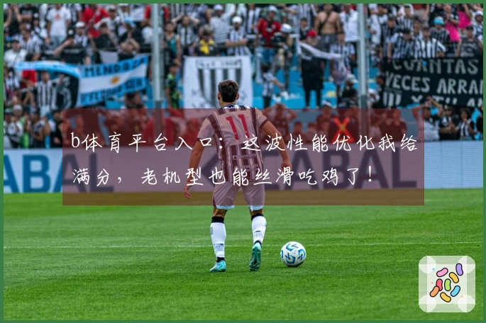 b体育平台入口：这波性能优化我给满分，老机型也能丝滑吃鸡了！