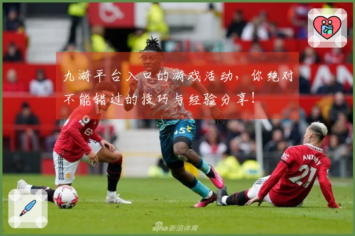九游平台入口的游戏活动，你绝对不能错过的技巧与经验分享！