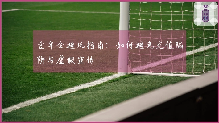金年会避坑指南：如何避免充值陷阱与虚假宣传
