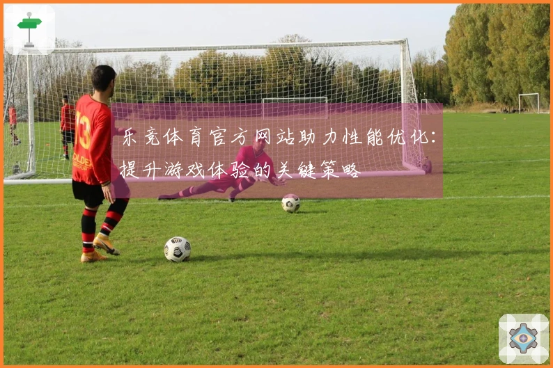 乐竞体育官方网站助力性能优化：提升游戏体验的关键策略