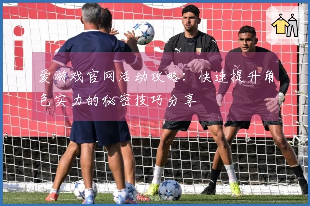 爱游戏官网活动攻略：快速提升角色实力的秘密技巧分享