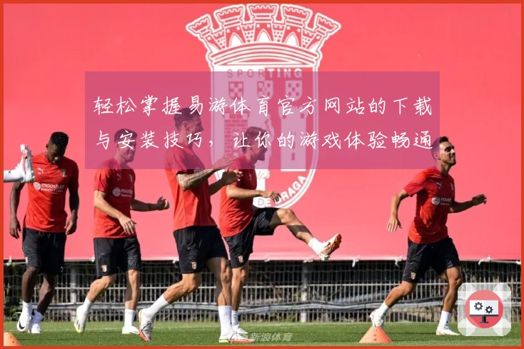 轻松掌握易游体育官方网站的下载与安装技巧，让你的游戏体验畅通无阻
