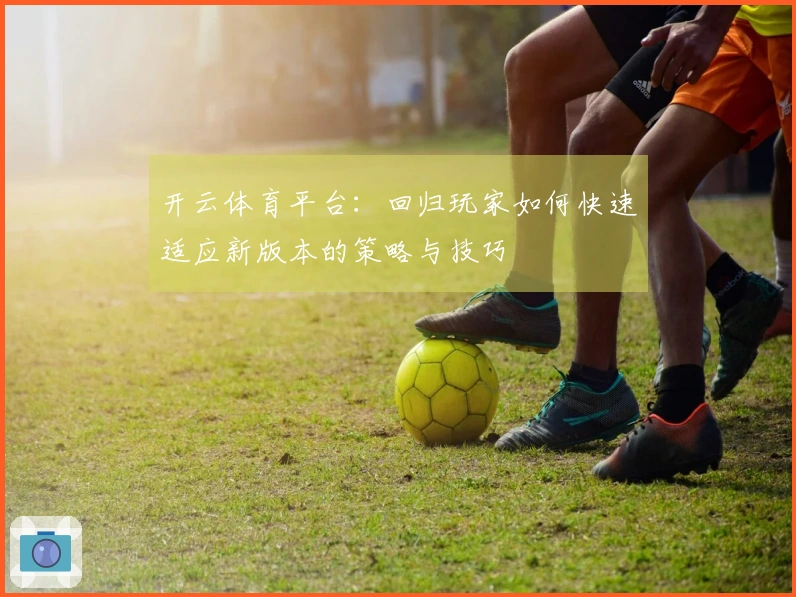 开云体育平台：回归玩家如何快速适应新版本的策略与技巧