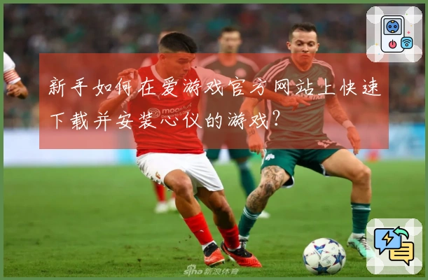 新手如何在爱游戏官方网站上快速下载并安装心仪的游戏？