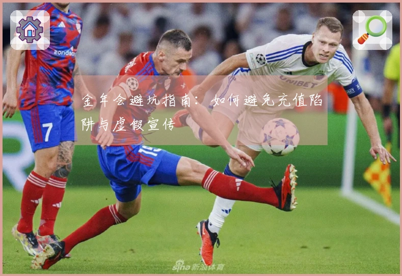 金年会避坑指南：如何避免充值陷阱与虚假宣传