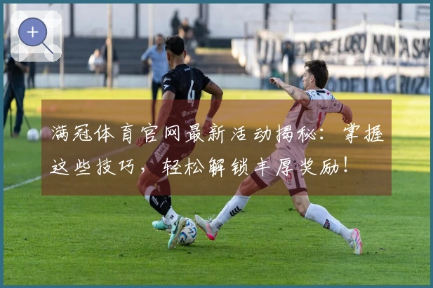 满冠体育官网最新活动揭秘：掌握这些技巧，轻松解锁丰厚奖励！