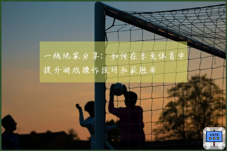 一线玩家分享：如何在乐竞体育中提升游戏操作技巧和获胜率