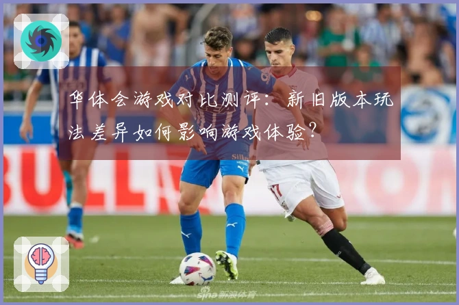 华体会游戏对比测评：新旧版本玩法差异如何影响游戏体验？