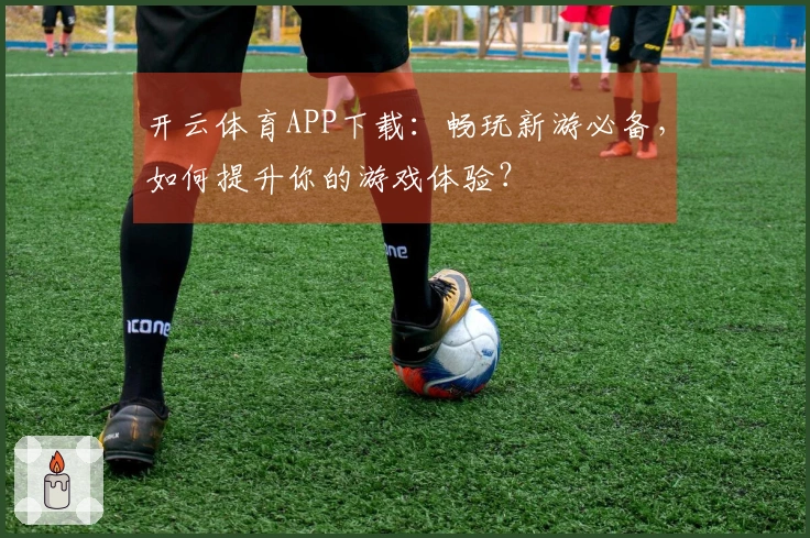 开云体育APP下载：畅玩新游必备，如何提升你的游戏体验？