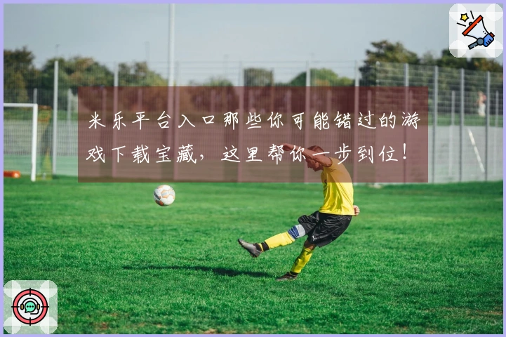 米乐平台入口那些你可能错过的游戏下载宝藏，这里帮你一步到位！